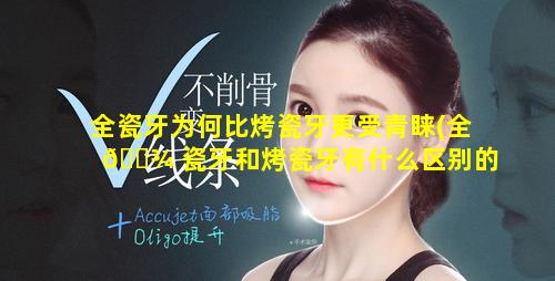 全瓷牙为何比烤瓷牙更受青睐(全 🌾 瓷牙和烤瓷牙有什么区别的使用寿命是多少年)